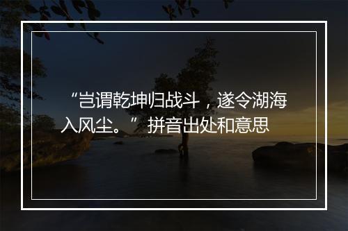 “岂谓乾坤归战斗，遂令湖海入风尘。”拼音出处和意思