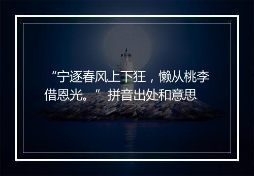 “宁逐春风上下狂，懒从桃李借恩光。”拼音出处和意思