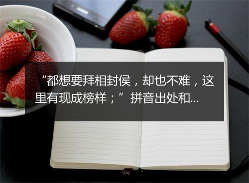 “都想要拜相封侯，却也不难，这里有现成榜样；”拼音出处和意思