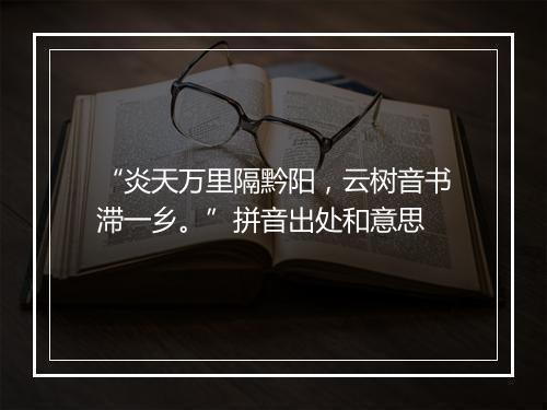 “炎天万里隔黔阳，云树音书滞一乡。”拼音出处和意思