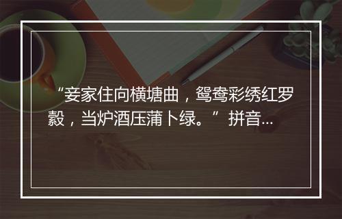 “妾家住向横塘曲，鸳鸯彩绣红罗縠，当炉酒压蒲卜绿。”拼音出处和意思