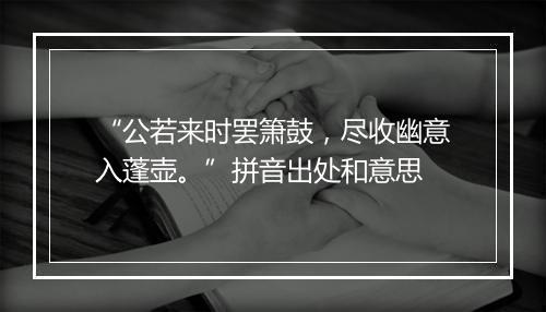 “公若来时罢箫鼓，尽收幽意入蓬壶。”拼音出处和意思