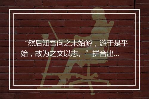 “然后知吾向之未始游，游于是乎始，故为之文以志。”拼音出处和意思