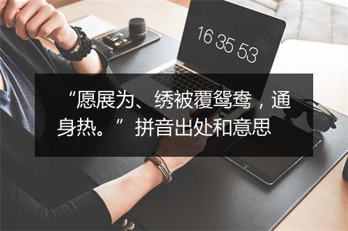 “愿展为、绣被覆鸳鸯，通身热。”拼音出处和意思