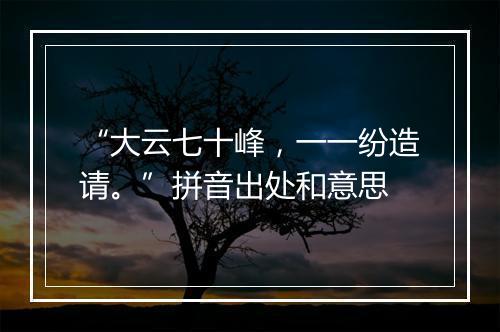 “大云七十峰，一一纷造请。”拼音出处和意思