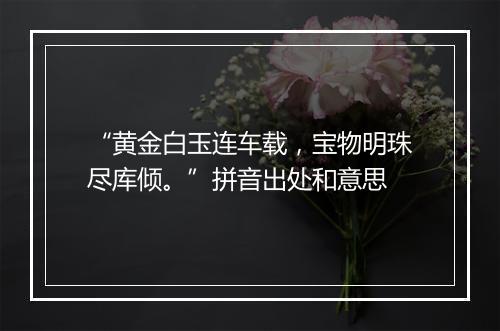 “黄金白玉连车载，宝物明珠尽库倾。”拼音出处和意思