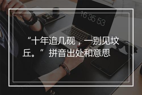 “十年追几砚，一别见坟丘。”拼音出处和意思