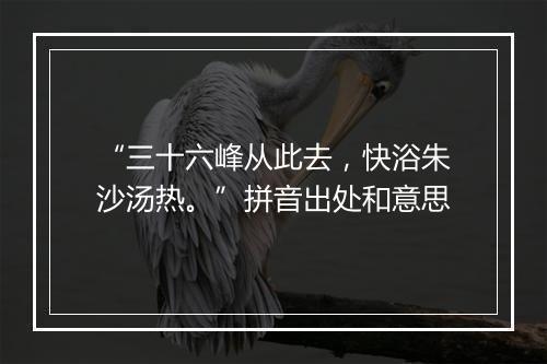 “三十六峰从此去，快浴朱沙汤热。”拼音出处和意思