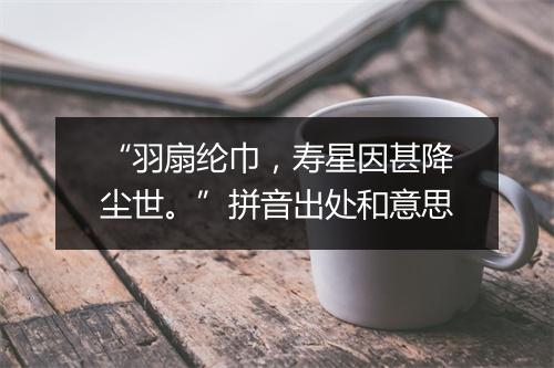 “羽扇纶巾，寿星因甚降尘世。”拼音出处和意思