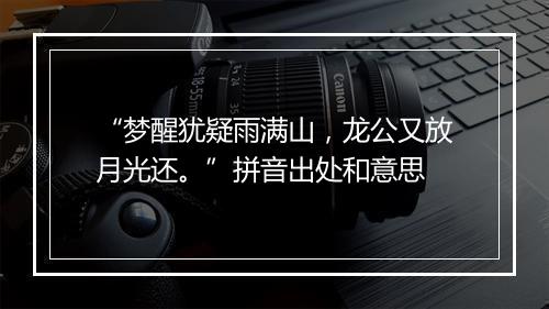 “梦醒犹疑雨满山，龙公又放月光还。”拼音出处和意思