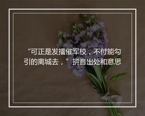 “可正是发擂催军校，不付能勾引的离城去，”拼音出处和意思