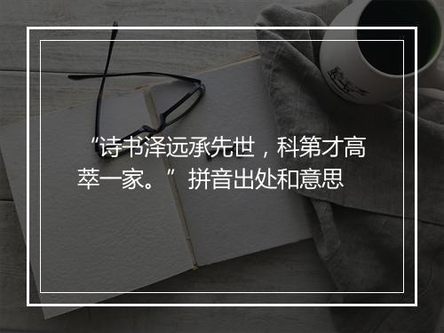 “诗书泽远承先世，科第才高萃一家。”拼音出处和意思