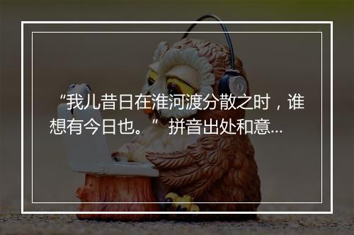 “我儿昔日在淮河渡分散之时，谁想有今日也。”拼音出处和意思