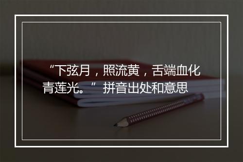 “下弦月，照流黄，舌端血化青莲光。”拼音出处和意思