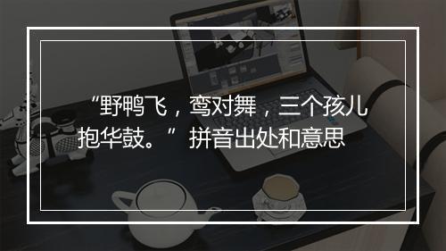 “野鸭飞，鸾对舞，三个孩儿抱华鼓。”拼音出处和意思