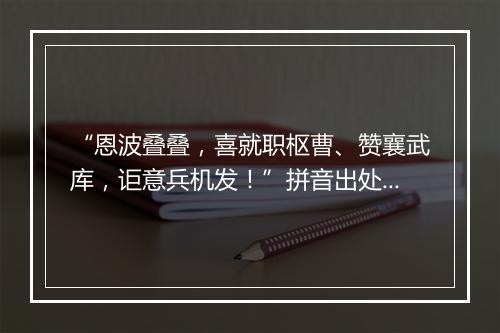 “恩波叠叠，喜就职枢曹、赞襄武库，讵意兵机发！”拼音出处和意思