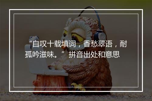 “自叹十载填词，香愁翠语，耐孤吟滋味。”拼音出处和意思