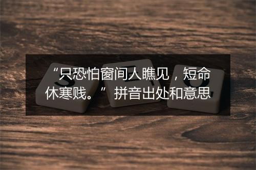 “只恐怕窗间人瞧见，短命休寒贱。”拼音出处和意思