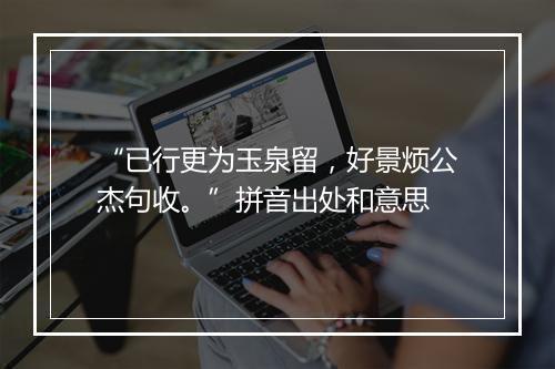 “已行更为玉泉留，好景烦公杰句收。”拼音出处和意思