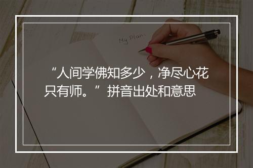 “人间学佛知多少，净尽心花只有师。”拼音出处和意思