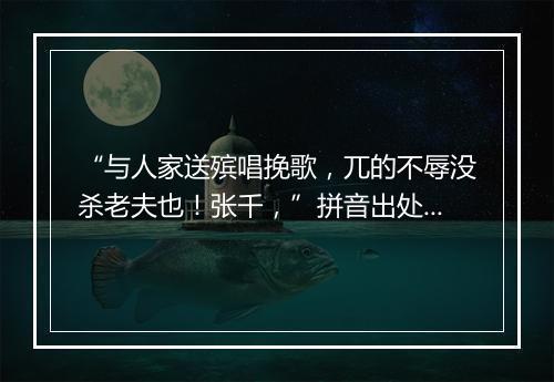 “与人家送殡唱挽歌，兀的不辱没杀老夫也！张千，”拼音出处和意思