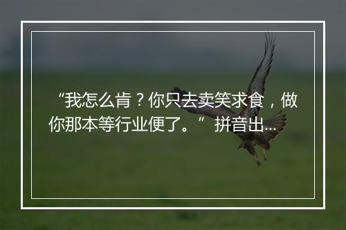 “我怎么肯？你只去卖笑求食，做你那本等行业便了。”拼音出处和意思