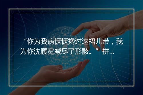 “你为我病恹恹搀过这裙儿带，我为你沈腰宽减尽了形骸。”拼音出处和意思