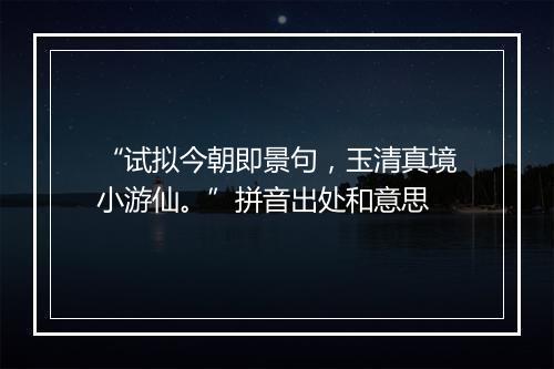 “试拟今朝即景句，玉清真境小游仙。”拼音出处和意思