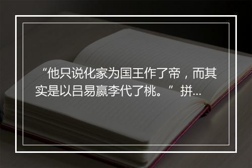 “他只说化家为国王作了帝，而其实是以吕易嬴李代了桃。”拼音出处和意思