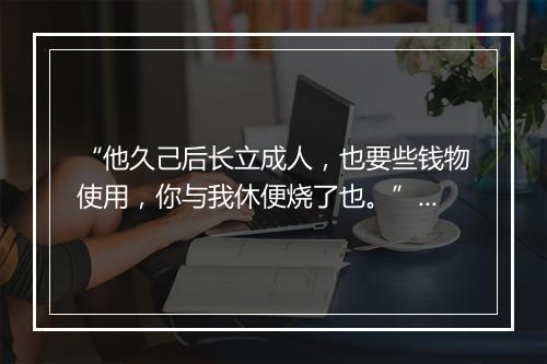 “他久己后长立成人，也要些钱物使用，你与我休便烧了也。”拼音出处和意思