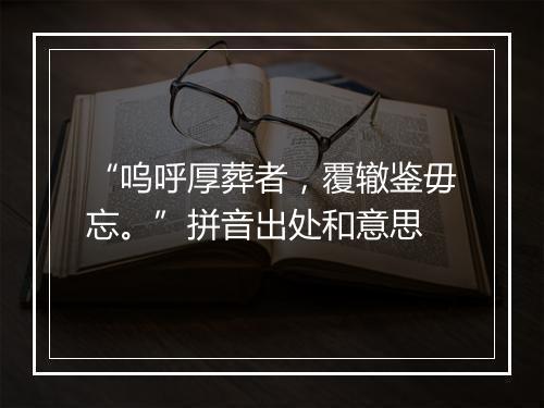 “呜呼厚葬者，覆辙鉴毋忘。”拼音出处和意思