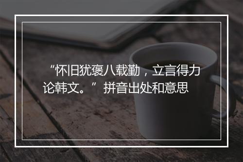 “怀旧犹褒八载勤，立言得力论韩文。”拼音出处和意思