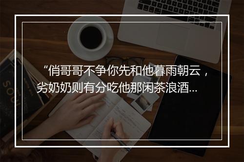 “俏哥哥不争你先和他暮雨朝云，劣奶奶则有分吃他那闲茶浪酒，”拼音出处和意思