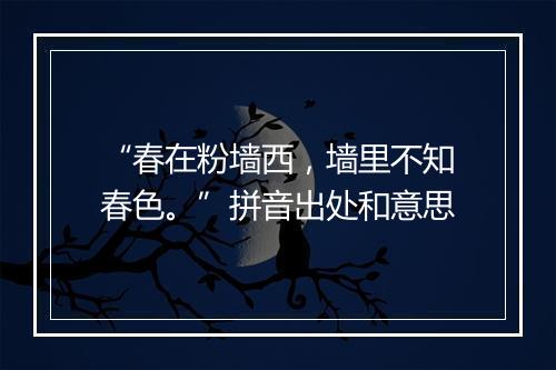 “春在粉墙西，墙里不知春色。”拼音出处和意思