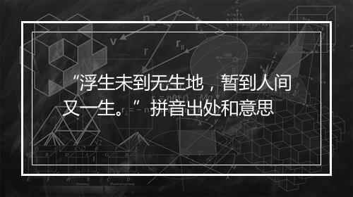 “浮生未到无生地，暂到人间又一生。”拼音出处和意思