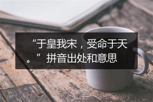 “于皇我宋，受命于天。”拼音出处和意思