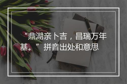 “鼎湖亲卜吉，昌瑞万年基。”拼音出处和意思