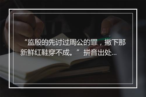 “监殷的先讨过周公的罪，撇下那新鲜红鞋穿不成。”拼音出处和意思