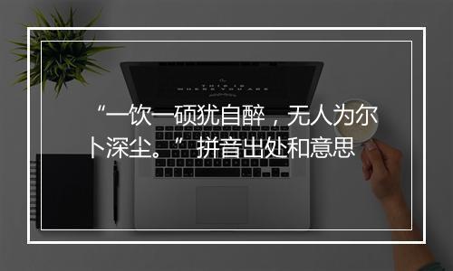 “一饮一硕犹自醉，无人为尔卜深尘。”拼音出处和意思