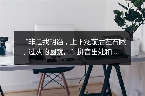 “非是我胡诌，上下泛前后左右瞅，过从的圆就。”拼音出处和意思