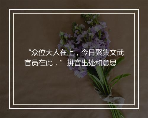 “众位大人在上，今日聚集文武官员在此，”拼音出处和意思