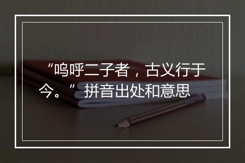 “呜呼二子者，古义行于今。”拼音出处和意思