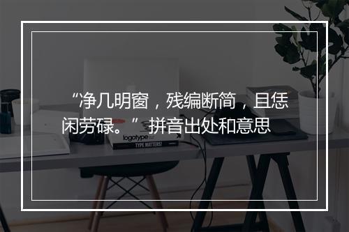 “净几明窗，残编断简，且恁闲劳碌。”拼音出处和意思