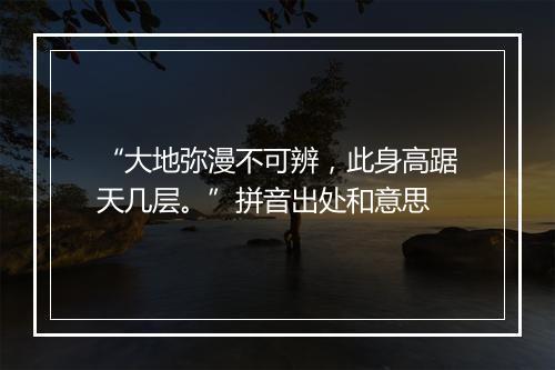 “大地弥漫不可辨，此身高踞天几层。”拼音出处和意思