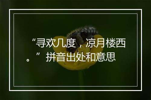 “寻欢几度，凉月楼西。”拼音出处和意思