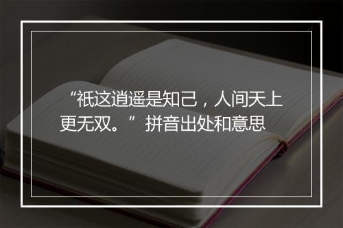 “祇这逍遥是知己，人间天上更无双。”拼音出处和意思