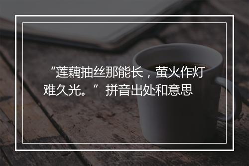 “莲藕抽丝那能长，萤火作灯难久光。”拼音出处和意思