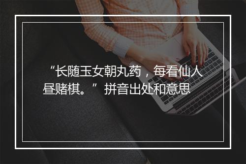 “长随玉女朝丸药，每看仙人昼赌棋。”拼音出处和意思