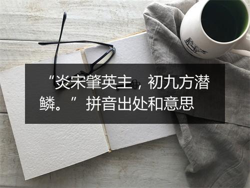 “炎宋肇英主，初九方潜鳞。”拼音出处和意思