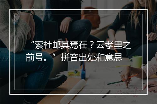 “索杜邮其焉在？云孝里之前号。”拼音出处和意思